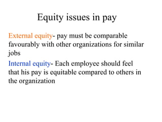 Equity issues in pay External equity - pay must be comparable favourably with other organizations for similar jobs Internal equity - Each employee should feel that his pay is equitable compared to others in the organization 
