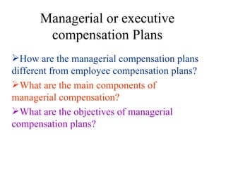 Managerial or executive compensation Plans How are the managerial compensation plans different from employee compensation plans? What are the main components of managerial compensation? What are the objectives of managerial compensation plans? 