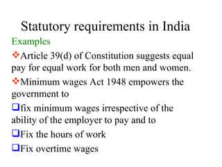 Statutory requirements in India Examples Article 39(d) of Constitution suggests equal pay for equal work for both men and women. Minimum wages Act 1948 empowers the government to  fix minimum wages irrespective of the ability of the employer to pay and to Fix the hours of work Fix overtime wages 