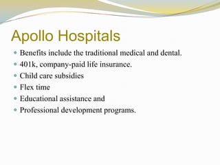 Apollo Hospitals
 Benefits include the traditional medical and dental.
 401k, company-paid life insurance.
 Child care subsidies
 Flex time
 Educational assistance and
 Professional development programs.
 