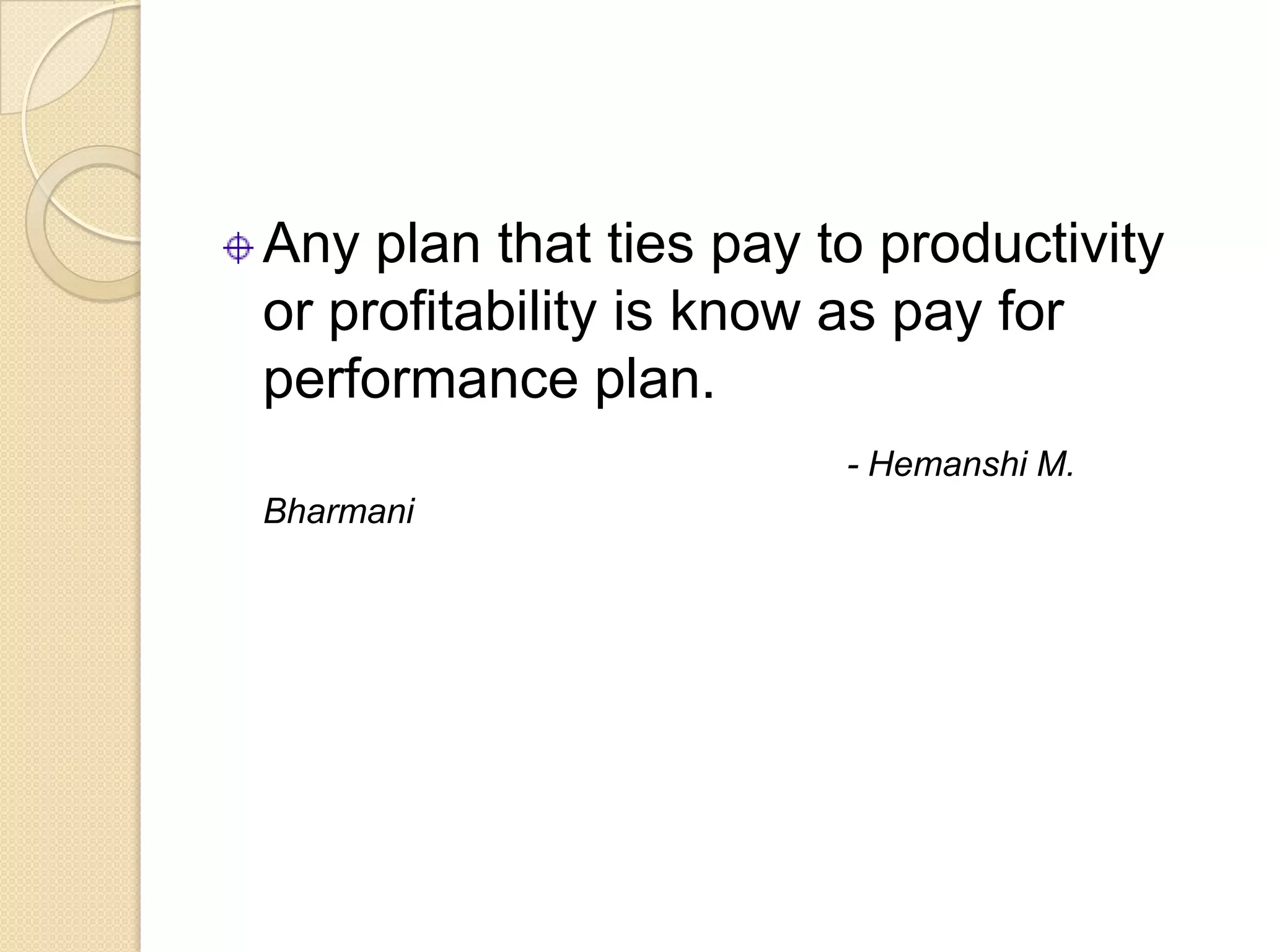 Any plan that ties pay to productivity
or profitability is know as pay for
performance plan.
                        - Hemanshi M.
Bharmani
 