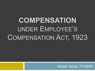 COMPENSATION 
UNDER EMPLOYEE’S 
COMPENSATION ACT, 1923 
Ishaan Savla; TY A039. 
 