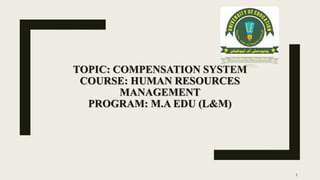TOPIC: COMPENSATION SYSTEM
COURSE: HUMAN RESOURCES
MANAGEMENT
PROGRAM: M.A EDU (L&M)
1
 