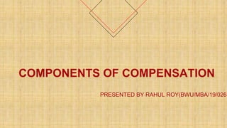 COMPONENTS OF COMPENSATION
PRESENTED BY RAHUL ROY(BWU/MBA/19/026)
 