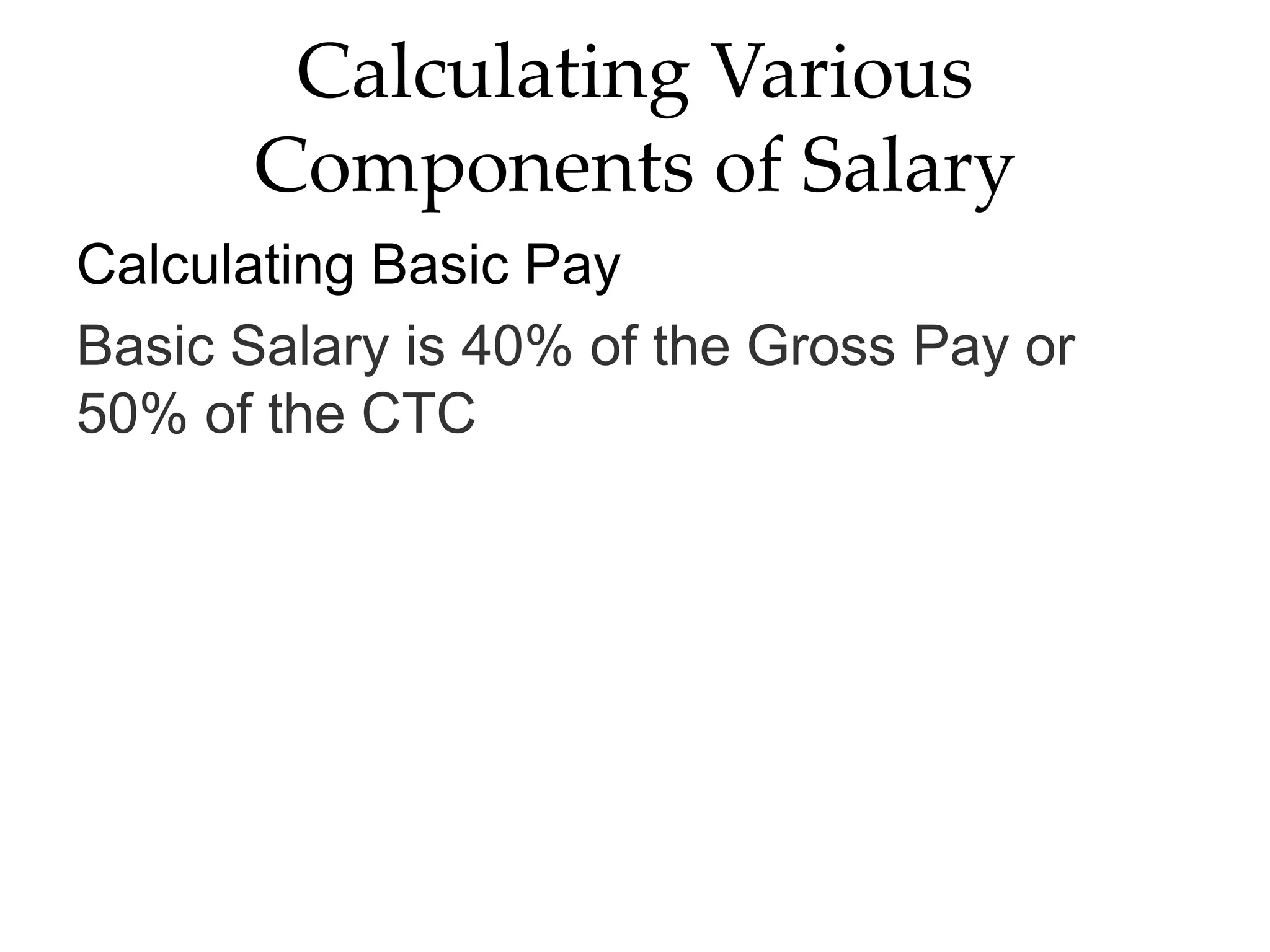 Calculating Various
Components of Salary
Calculating Basic Pay
Basic Salary is 40% of the Gross Pay or
50% of the CTC
 