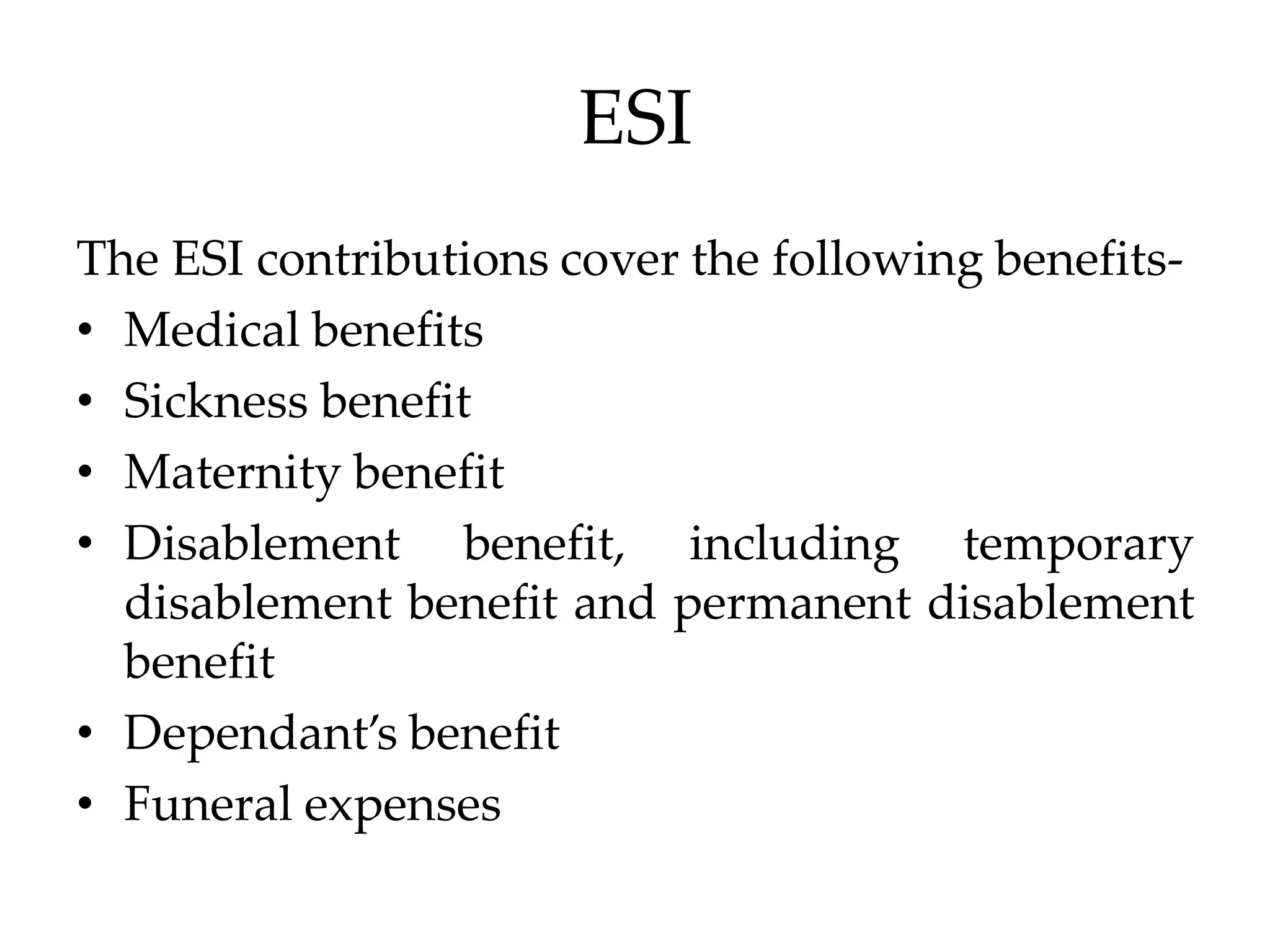 ESI
The ESI contributions cover the following benefits-
• Medical benefits
• Sickness benefit
• Maternity benefit
• Disablement benefit, including temporary
disablement benefit and permanent disablement
benefit
• Dependant’s benefit
• Funeral expenses
 