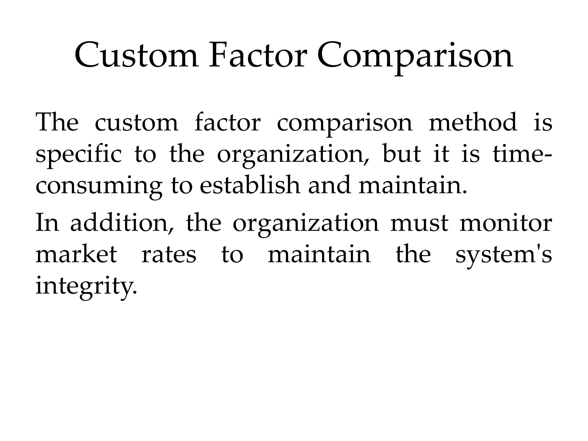 Custom Factor Comparison
The custom factor comparison method is
specific to the organization, but it is time-
consuming to establish and maintain.
In addition, the organization must monitor
market rates to maintain the system's
integrity.
 