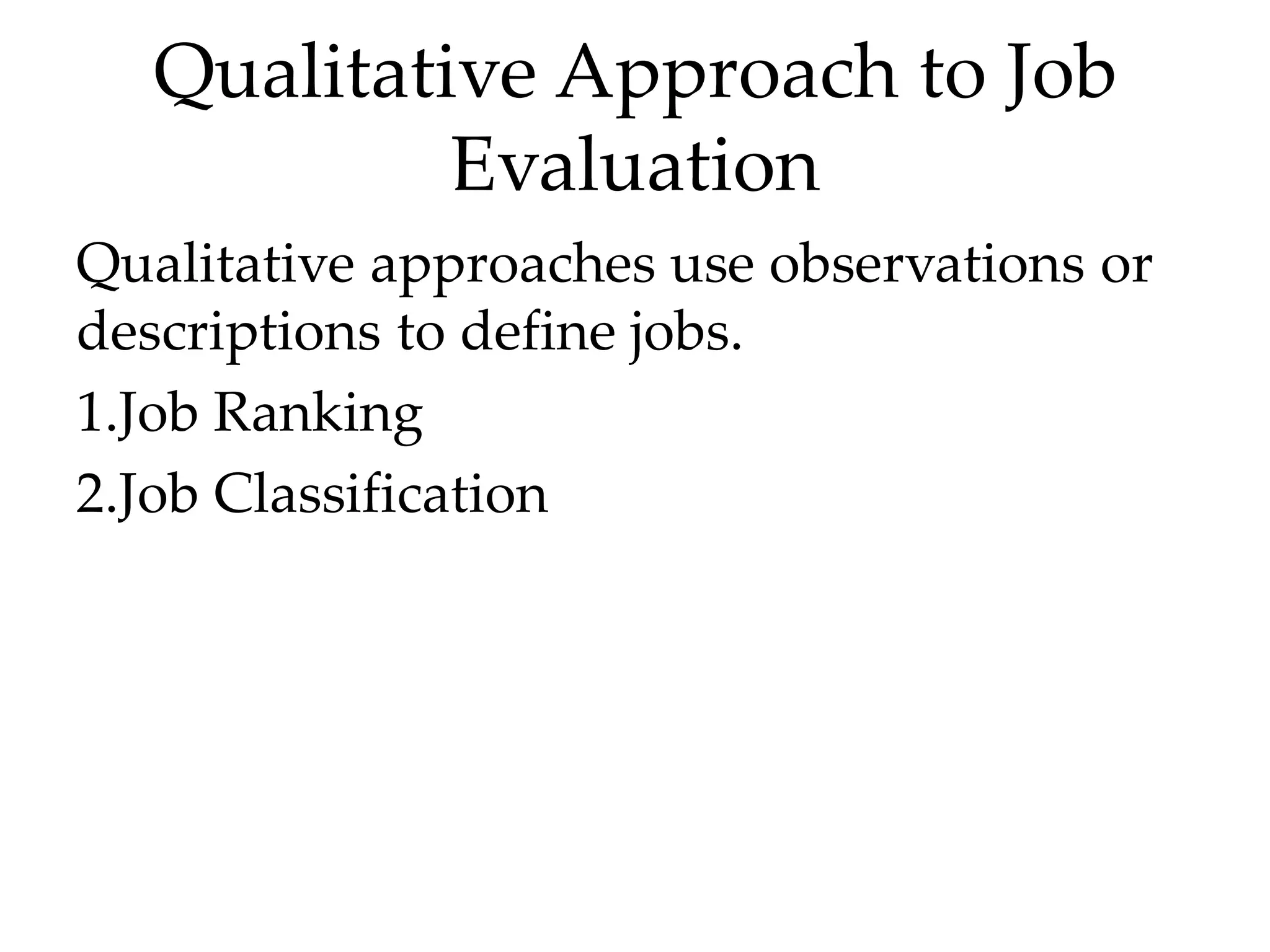 Qualitative Approach to Job
Evaluation
Qualitative approaches use observations or
descriptions to define jobs.
1.Job Ranking
2.Job Classification
 
