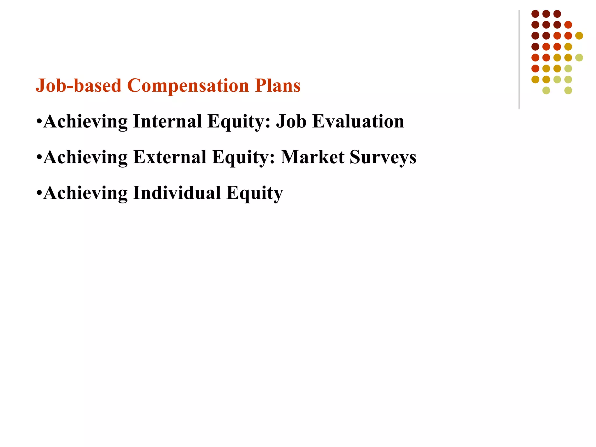 Job-based Compensation Plans
•Achieving Internal Equity: Job Evaluation
•Achieving External Equity: Market Surveys
•Achieving Individual Equity
 