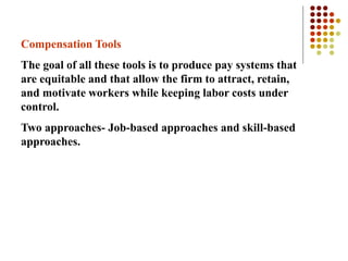 Compensation Tools
The goal of all these tools is to produce pay systems that
are equitable and that allow the firm to attract, retain,
and motivate workers while keeping labor costs under
control.
Two approaches- Job-based approaches and skill-based
approaches.
 