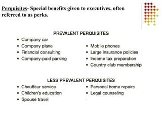 Perquisites- Special benefits given to executives, often
referred to as perks.
 