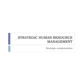 STRATEGIC HUMAN RESOURCE
MANAGEMENT
Strategic compensation
 
