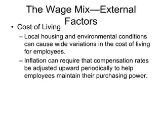 The Wage Mix—External
Factors
• Cost of Living
– Local housing and environmental conditions
can cause wide variations in the cost of living
for employees.
– Inflation can require that compensation rates
be adjusted upward periodically to help
employees maintain their purchasing power.
 