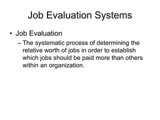 Job Evaluation Systems
• Job Evaluation
– The systematic process of determining the
relative worth of jobs in order to establish
which jobs should be paid more than others
within an organization.
 