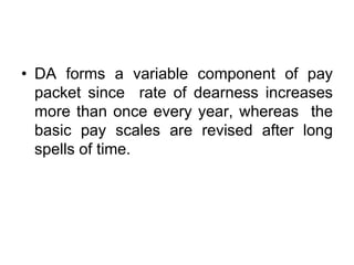 • DA forms a variable component of pay
packet since rate of dearness increases
more than once every year, whereas the
basic pay scales are revised after long
spells of time.
 