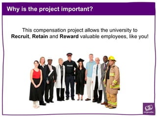 Why is the project important?
This compensation project allows the university to
Recruit, Retain and Reward valuable employees, like you!
 