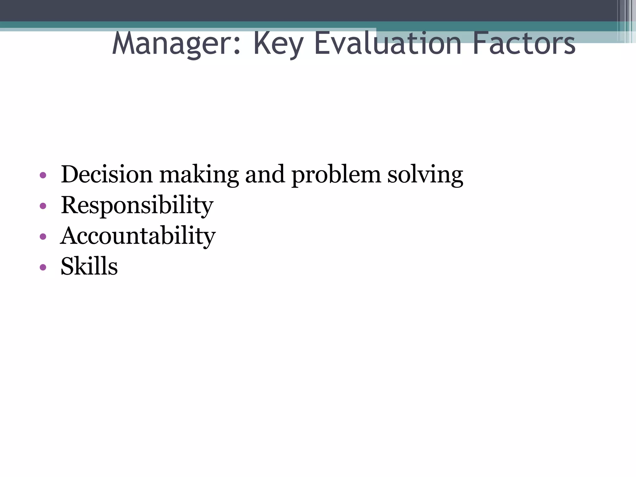 Manager: Key Evaluation Factors Decision making and problem solving Responsibility Accountability Skills 