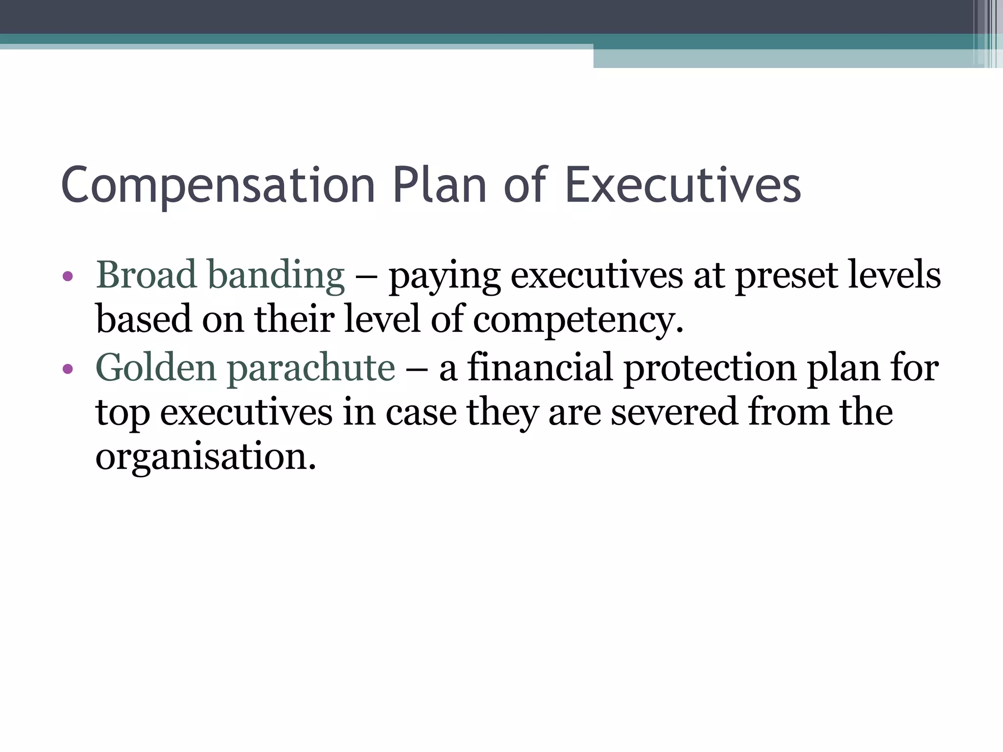 Compensation Plan of Executives Broad banding  – paying executives at preset levels based on their level of competency. Golden parachute  – a financial protection plan for top executives in case they are severed from the organisation. 