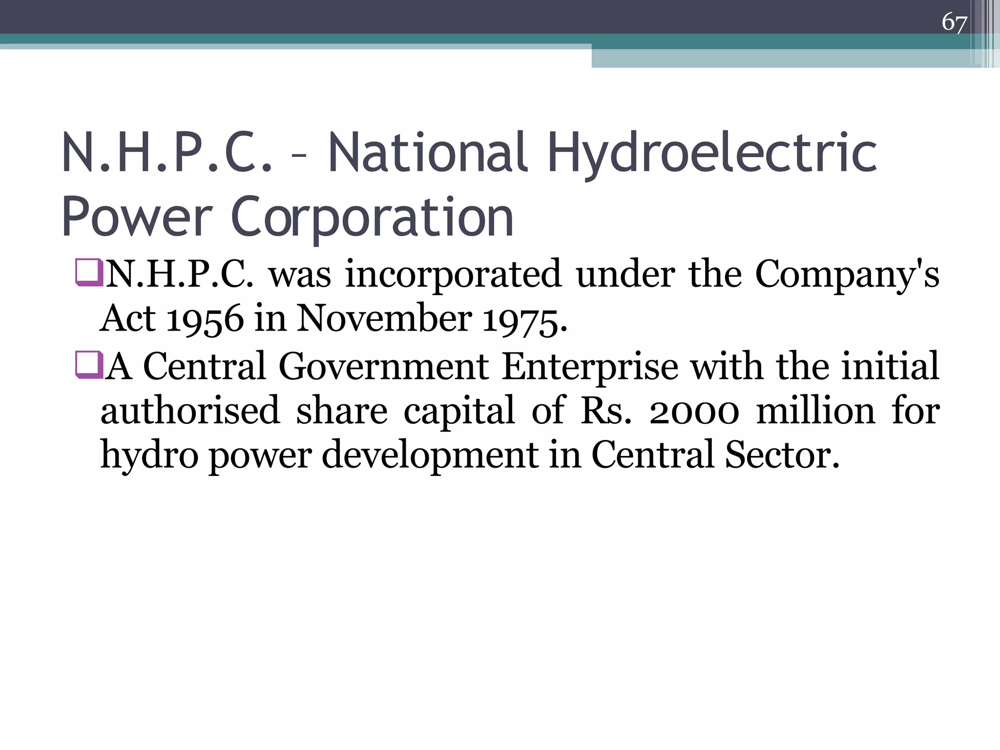 N.H.P.C. – National Hydroelectric Power Corporation N.H.P.C. was incorporated under the Company's Act 1956 in November 1975. A Central Government Enterprise with the initial authorised share capital of Rs. 2000 million for hydro power development in Central Sector.  