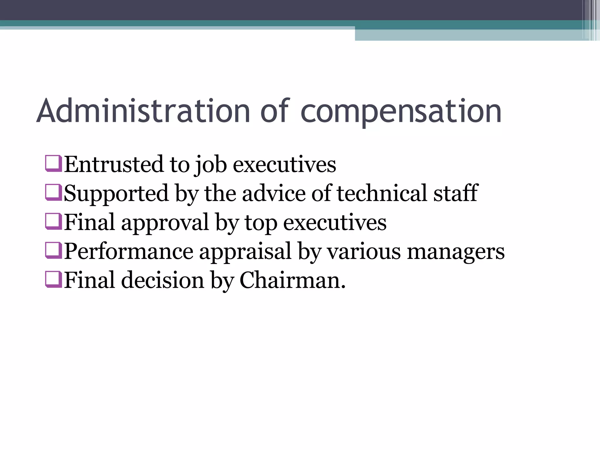 Administration of compensation Entrusted to job executives Supported by the advice of technical staff Final approval by top executives Performance appraisal by various managers Final decision by Chairman. 