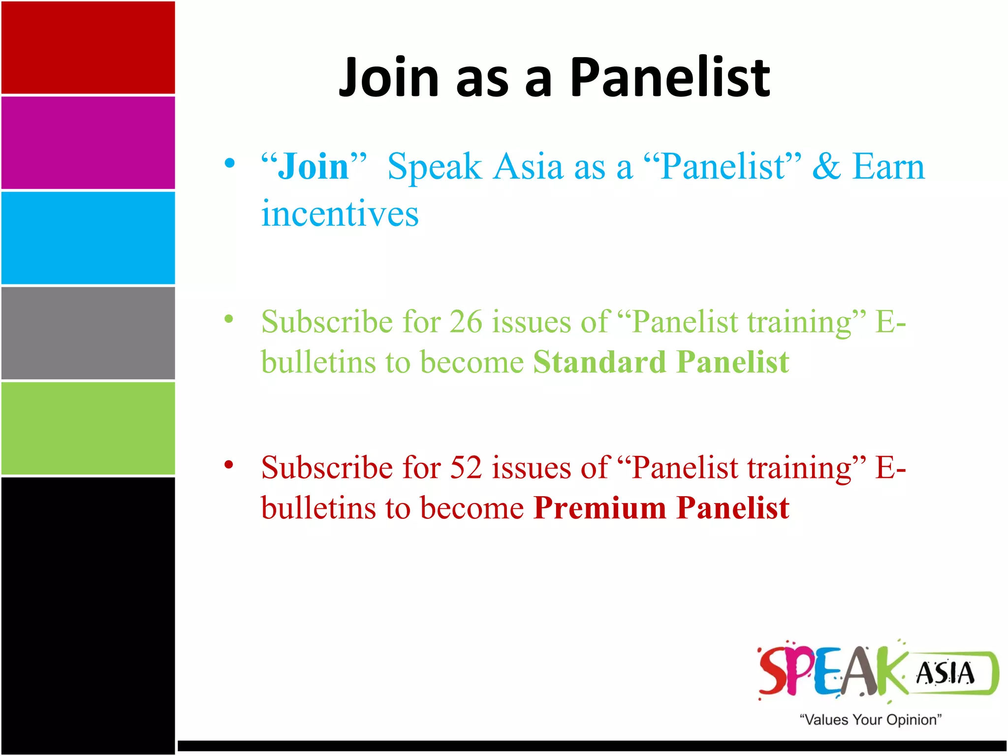 Join as a Panelist “ Join ”  Speak Asia as a “Panelist” & Earn incentives Subscribe for 26 issues of “Panelist training” E-bulletins to become  Standard Panelist Subscribe for 52 issues of “Panelist training” E-bulletins to become  Premium Panelist 