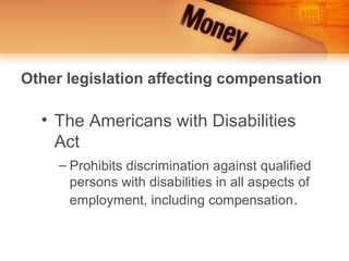 Other legislation affecting compensation

  • The Americans with Disabilities
    Act
     – Prohibits discrimination against qualified
       persons with disabilities in all aspects of
       employment, including compensation .
 