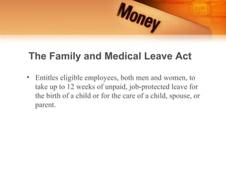The Family and Medical Leave Act

• Entitles eligible employees, both men and women, to
  take up to 12 weeks of unpaid, job-protected leave for
  the birth of a child or for the care of a child, spouse, or
  parent.
 