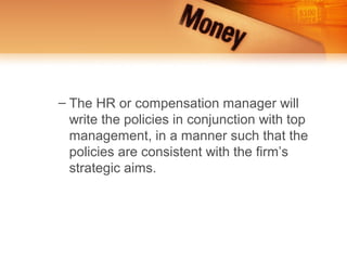– The HR or compensation manager will
  write the policies in conjunction with top
  management, in a manner such that the
  policies are consistent with the firm’s
  strategic aims.
 
