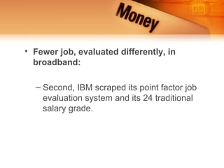 • Fewer job, evaluated differently, in
  broadband:

  – Second, IBM scraped its point factor job
    evaluation system and its 24 traditional
    salary grade.
 