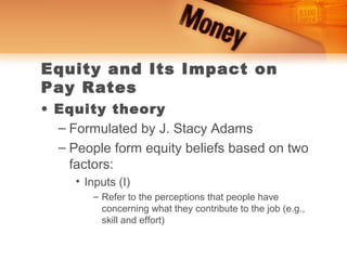 Equity and Its Impact on
Pay Rates
• Equity theory
  – Formulated by J. Stacy Adams
  – People form equity beliefs based on two
    factors:
     • Inputs (I)
        – Refer to the perceptions that people have
          concerning what they contribute to the job (e.g.,
          skill and effort)
 