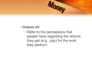 • Outputs (O)
   – Refer to the perceptions that
     people have regarding the returns
     they get (e.g., pay) for the work
     they perform
 