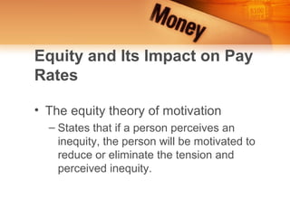 Equity and Its Impact on Pay
Rates

• The equity theory of motivation
  – States that if a person perceives an
    inequity, the person will be motivated to
    reduce or eliminate the tension and
    perceived inequity.
 
