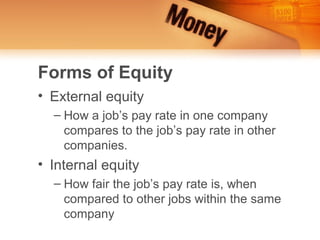 Forms of Equity
• External equity
  – How a job’s pay rate in one company
    compares to the job’s pay rate in other
    companies.
• Internal equity
  – How fair the job’s pay rate is, when
    compared to other jobs within the same
    company
 