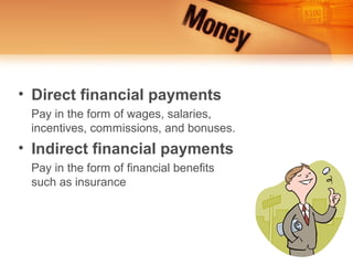 • Direct financial payments
 Pay in the form of wages, salaries,
 incentives, commissions, and bonuses.
• Indirect financial payments
 Pay in the form of financial benefits
 such as insurance
 
