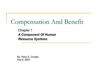 Compensation And Benefit Chapter 1 A Component Of Human  Resource Systems   By: Hany E. Guirgis Feb 8, 2007 