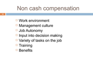 Non cash compensation
11



        Work environment
        Management culture
        Job Autonomy
        Input into decision making
        Variety of tasks on the job
        Training
        Benefits
 