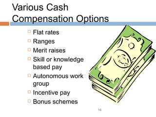 Various Cash
Compensation Options
      Flat rates
      Ranges
      Merit raises
      Skill or knowledge
       based pay
      Autonomous work
       group
      Incentive pay
      Bonus schemes
                            16
 