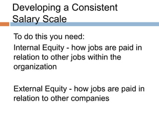 Developing a Consistent
Salary Scale
To do this you need:
Internal Equity - how jobs are paid in
relation to other jobs within the
organization

External Equity - how jobs are paid in
relation to other companies
 