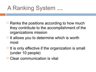A Ranking System …

   Ranks the positions according to how much
    they contribute to the accomplishment of the
    organizations mission
   It allows you to determine which is worth
    most
   It is only effective if the organization is small
    (under 10 people)
   Clear communication is vital
 
