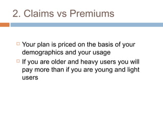 2. Claims vs Premiums

   Your plan is priced on the basis of your
    demographics and your usage
   If you are older and heavy users you will
    pay more than if you are young and light
    users
 