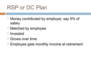 RSP or DC Plan
   Money contributed by employer, say 5% of
    salary
   Matched by employee
   Invested
   Grows over time
   Employee gets monthly income at retirement
 