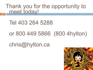 Thank you for the opportunity to
64
      meet today!
      Tel 403 264 5288
      or 800 449 5866 (800 4hylton)
      chris@hylton.ca
 