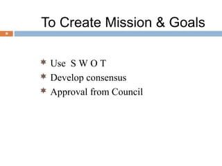 To Create Mission & Goals
9




     Use S W O T
     Develop consensus
     Approval from Council
 