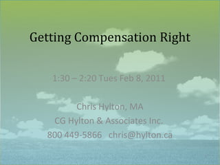 Getting Compensation Right

   1:30 – 2:20 Tues Feb 8, 2011

        Chris Hylton, MA
   CG Hylton & Associates Inc.
  800 449-5866 chris@hylton.ca
                                  1
 