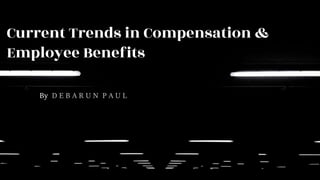 Current Trends in Compensation &
Employee Benefits
By D E B A R U N P A U L
 