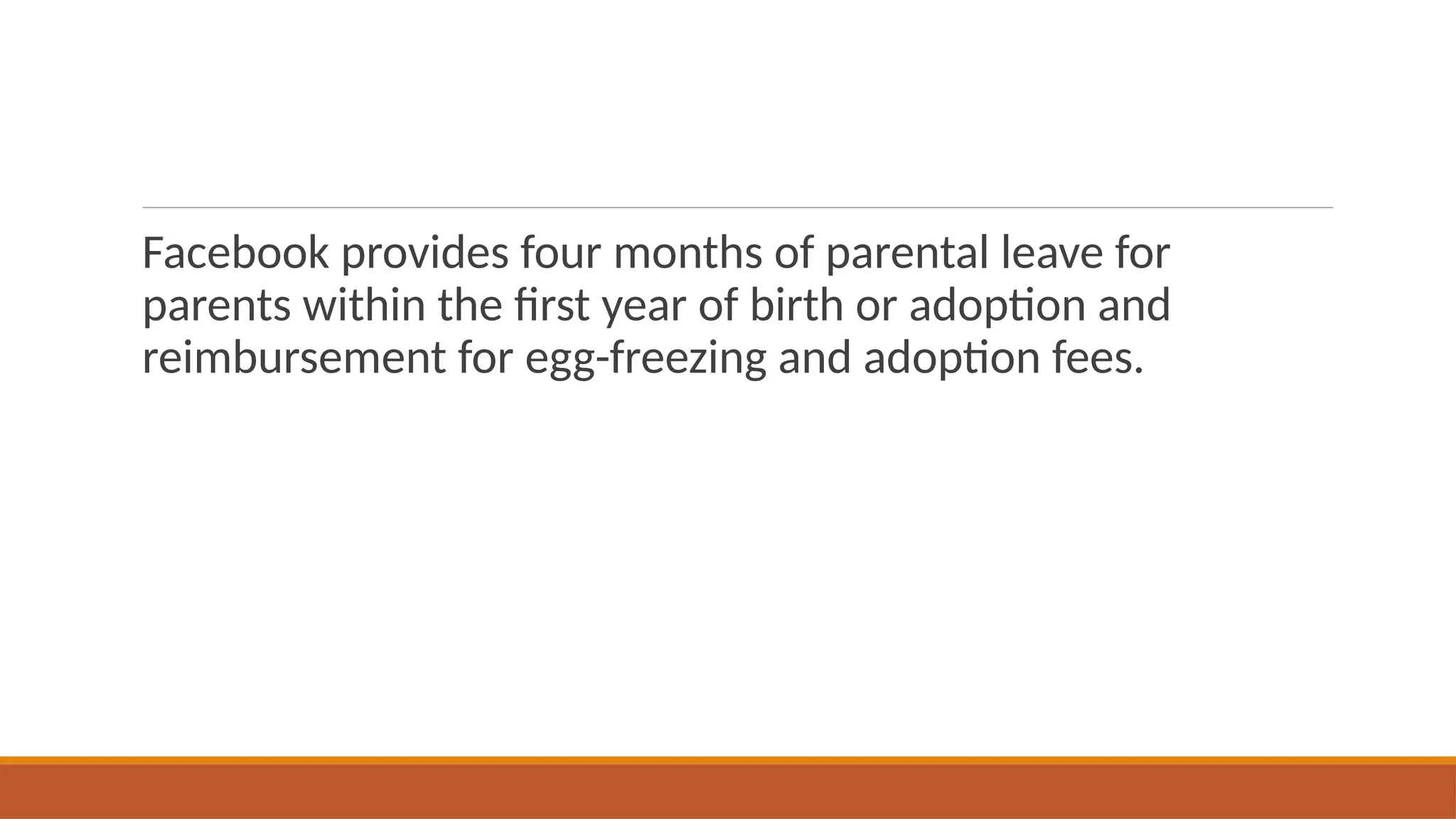 Facebook provides four months of parental leave for
parents within the first year of birth or adoption and
reimbursement for egg-freezing and adoption fees.
 