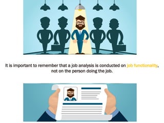 It is important to remember that a job analysis is conducted on job functionality,
not on the person doing the job.
 