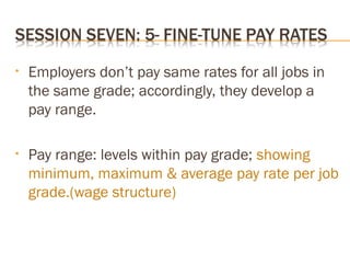 • Employers don’t pay same rates for all jobs in
the same grade; accordingly, they develop a
pay range.
• Pay range: levels within pay grade; showing
minimum, maximum & average pay rate per job
grade.(wage structure)
 
