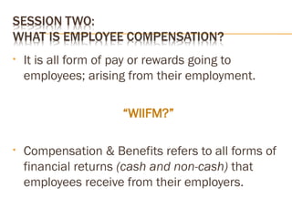 • It is all form of pay or rewards going to
employees; arising from their employment.
“WIIFM?”
• Compensation & Benefits refers to all forms of
financial returns (cash and non-cash) that
employees receive from their employers.
 