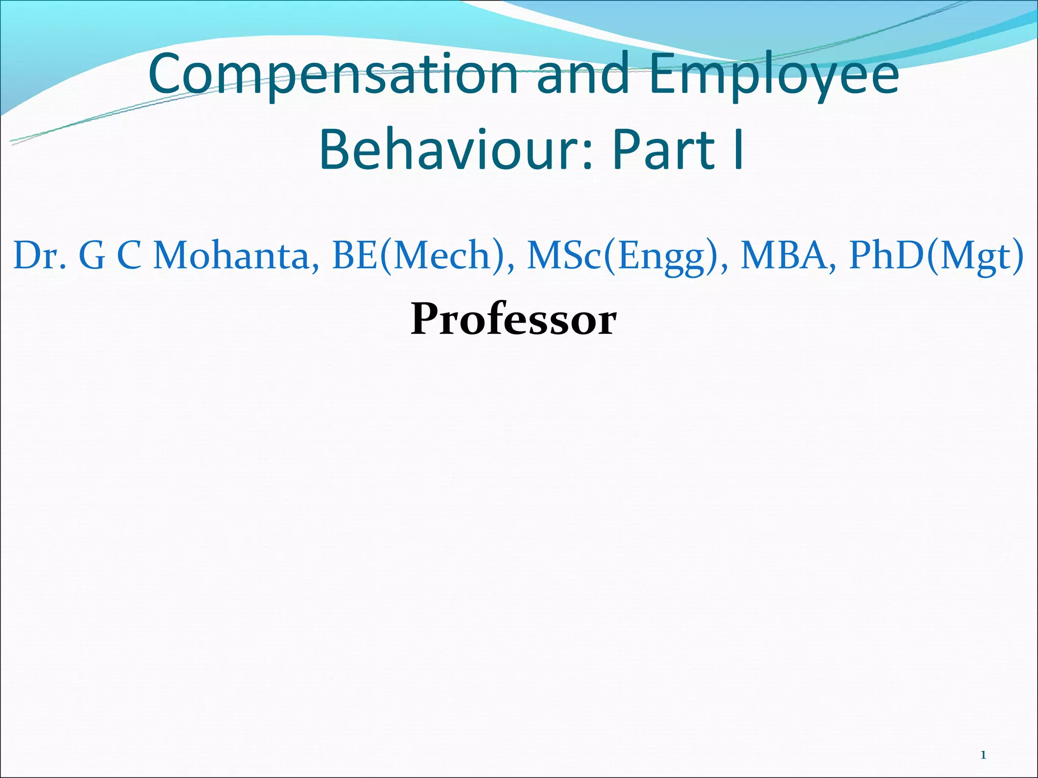 Compensation and Employee
           Behaviour: Part I
Dr. G C Mohanta, BE(Mech), MSc(Engg), MBA, PhD(Mgt)
                   Professor




                                                1
 